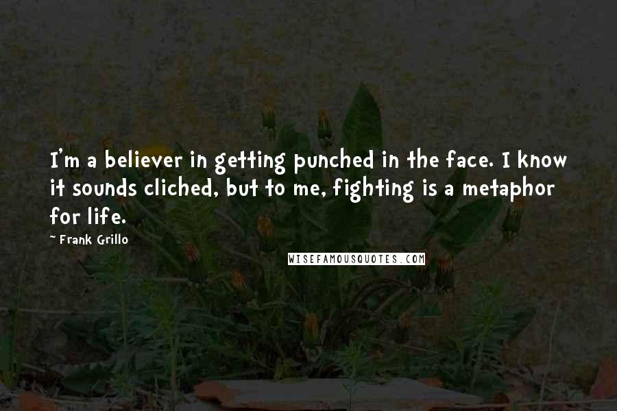 Frank Grillo Quotes: I'm a believer in getting punched in the face. I know it sounds cliched, but to me, fighting is a metaphor for life.
