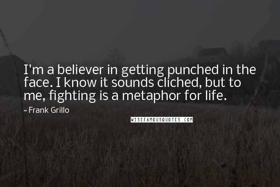 Frank Grillo Quotes: I'm a believer in getting punched in the face. I know it sounds cliched, but to me, fighting is a metaphor for life.