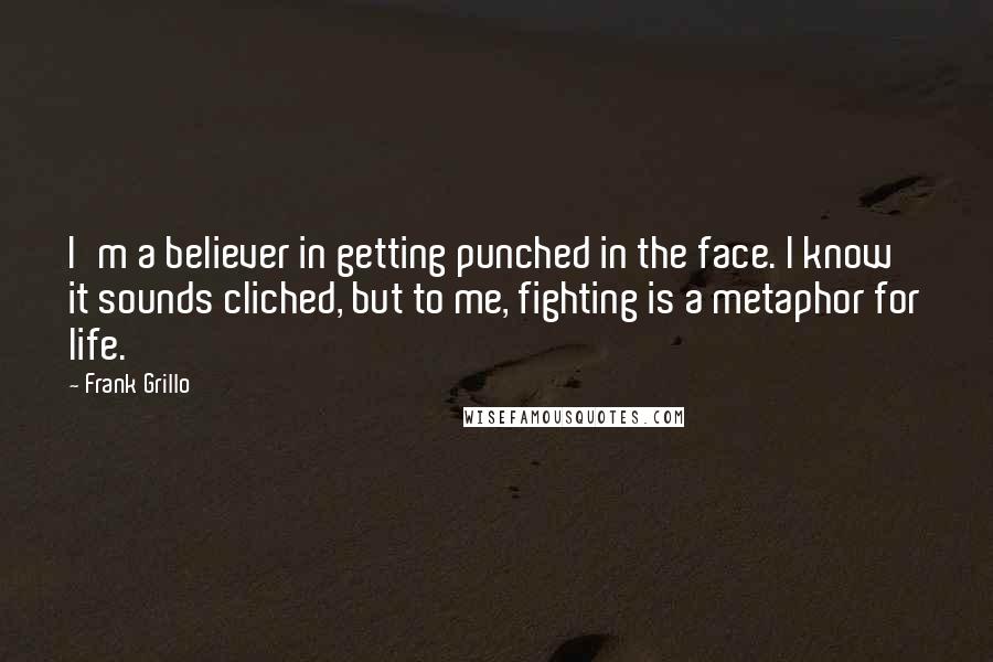 Frank Grillo Quotes: I'm a believer in getting punched in the face. I know it sounds cliched, but to me, fighting is a metaphor for life.