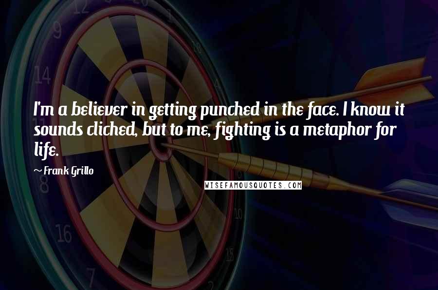 Frank Grillo Quotes: I'm a believer in getting punched in the face. I know it sounds cliched, but to me, fighting is a metaphor for life.