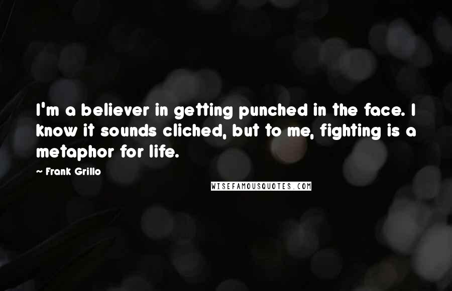 Frank Grillo Quotes: I'm a believer in getting punched in the face. I know it sounds cliched, but to me, fighting is a metaphor for life.