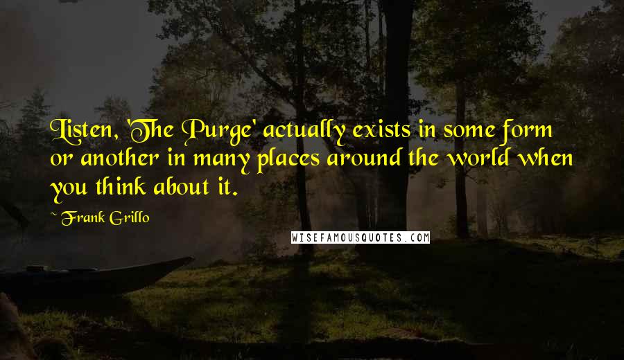 Frank Grillo Quotes: Listen, 'The Purge' actually exists in some form or another in many places around the world when you think about it.