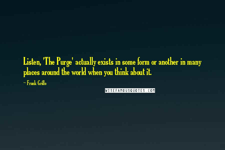 Frank Grillo Quotes: Listen, 'The Purge' actually exists in some form or another in many places around the world when you think about it.