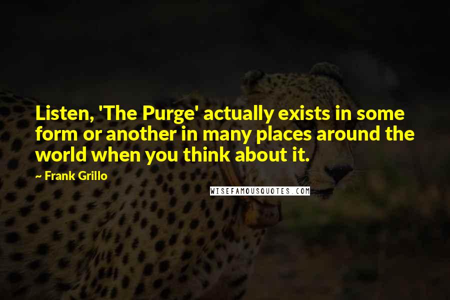 Frank Grillo Quotes: Listen, 'The Purge' actually exists in some form or another in many places around the world when you think about it.