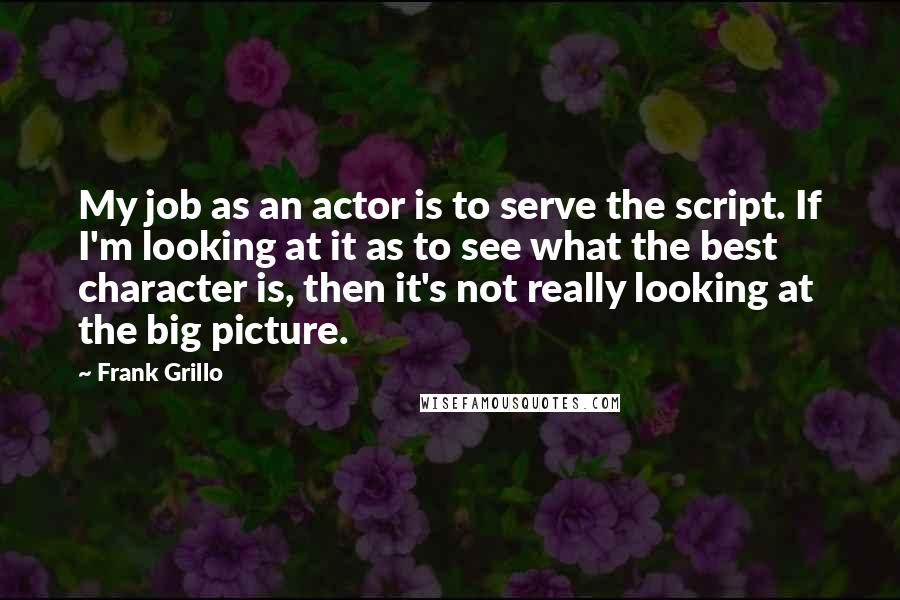 Frank Grillo Quotes: My job as an actor is to serve the script. If I'm looking at it as to see what the best character is, then it's not really looking at the big picture.