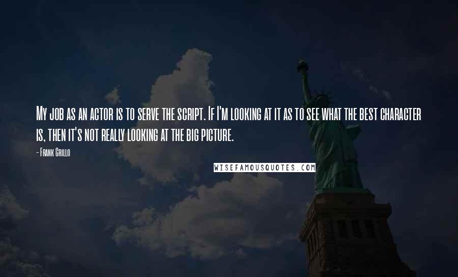 Frank Grillo Quotes: My job as an actor is to serve the script. If I'm looking at it as to see what the best character is, then it's not really looking at the big picture.
