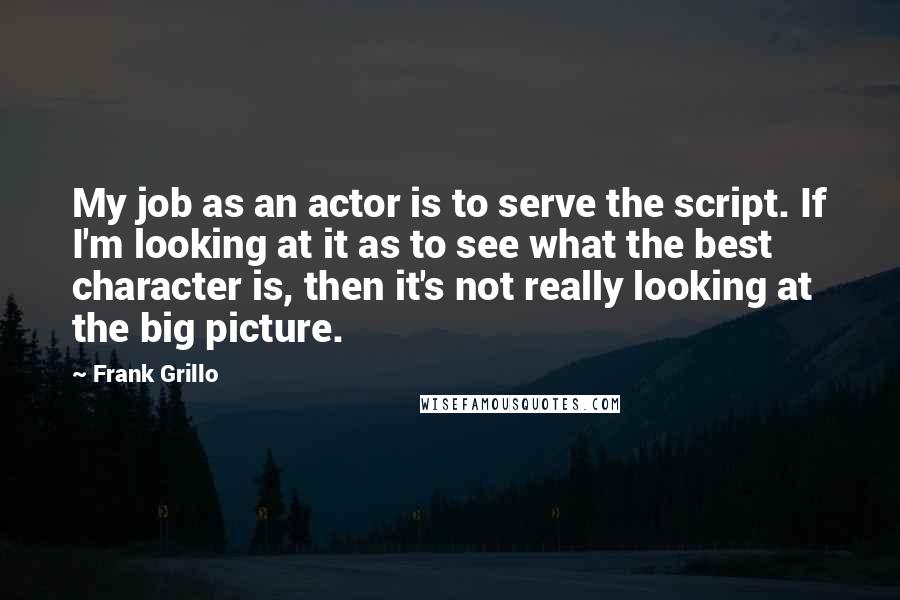 Frank Grillo Quotes: My job as an actor is to serve the script. If I'm looking at it as to see what the best character is, then it's not really looking at the big picture.