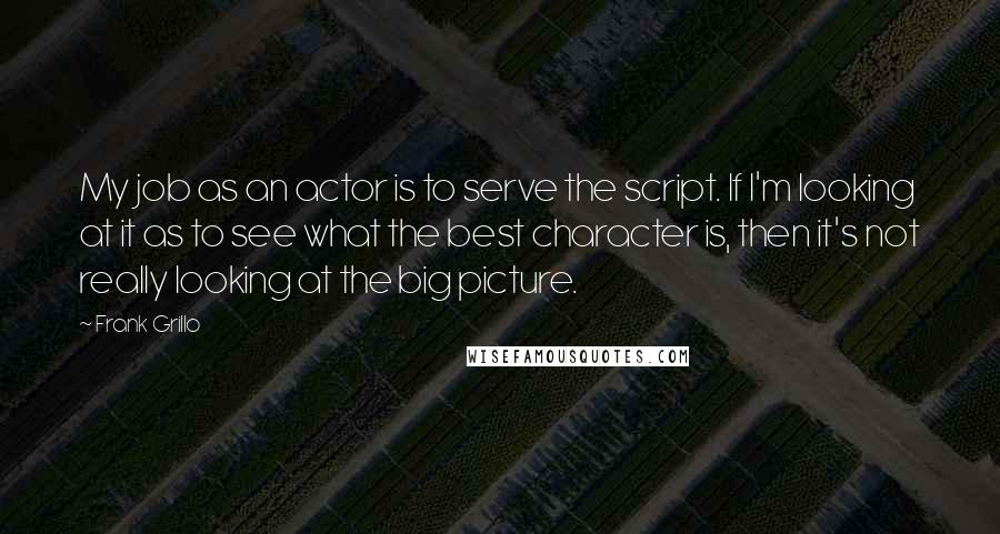 Frank Grillo Quotes: My job as an actor is to serve the script. If I'm looking at it as to see what the best character is, then it's not really looking at the big picture.