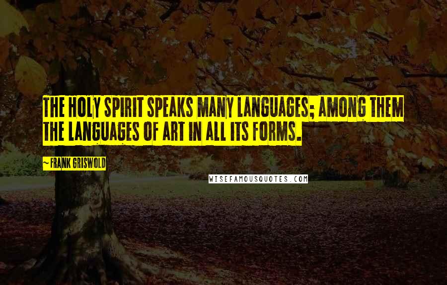 Frank Griswold Quotes: The Holy Spirit speaks many languages; among them the languages of art in all its forms.