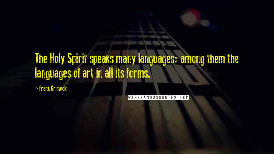 Frank Griswold Quotes: The Holy Spirit speaks many languages; among them the languages of art in all its forms.