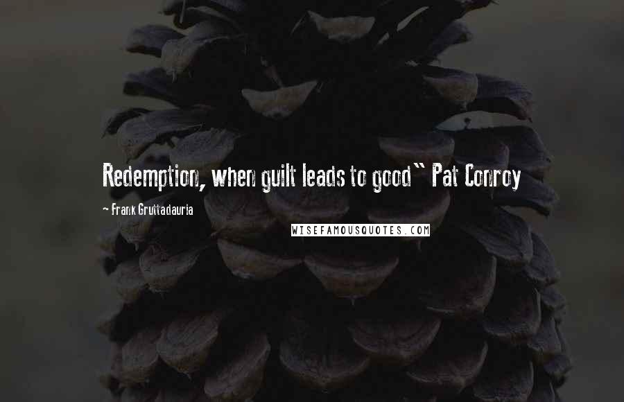 Frank Gruttadauria Quotes: Redemption, when guilt leads to good" Pat Conroy