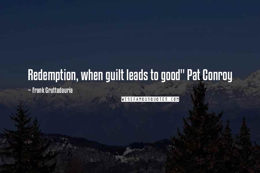 Frank Gruttadauria Quotes: Redemption, when guilt leads to good" Pat Conroy