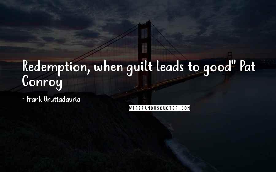 Frank Gruttadauria Quotes: Redemption, when guilt leads to good" Pat Conroy