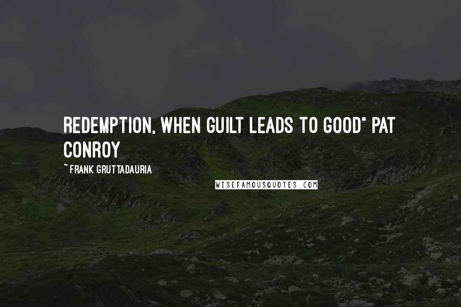 Frank Gruttadauria Quotes: Redemption, when guilt leads to good" Pat Conroy