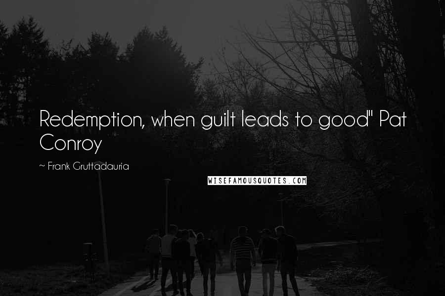 Frank Gruttadauria Quotes: Redemption, when guilt leads to good" Pat Conroy