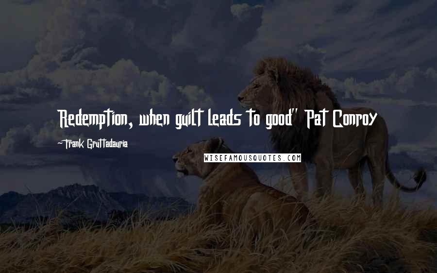 Frank Gruttadauria Quotes: Redemption, when guilt leads to good" Pat Conroy