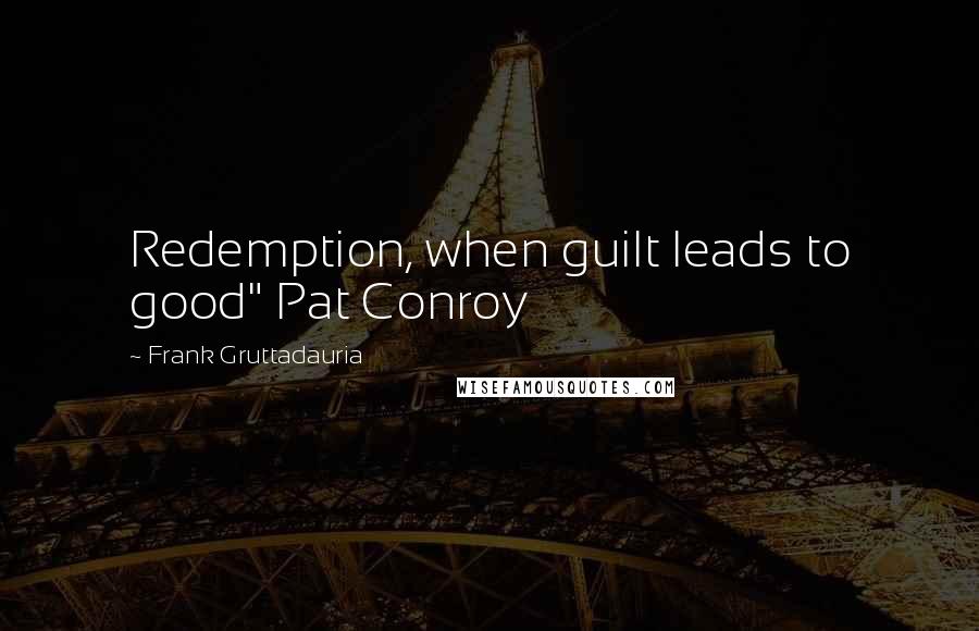 Frank Gruttadauria Quotes: Redemption, when guilt leads to good" Pat Conroy