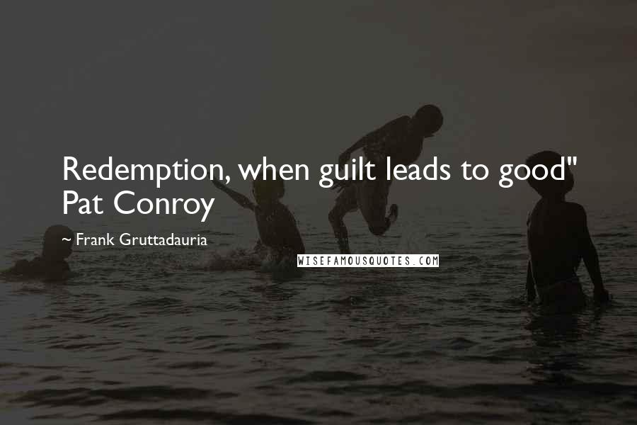 Frank Gruttadauria Quotes: Redemption, when guilt leads to good" Pat Conroy