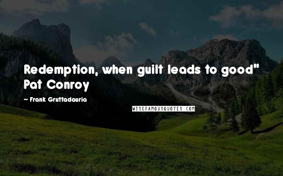 Frank Gruttadauria Quotes: Redemption, when guilt leads to good" Pat Conroy