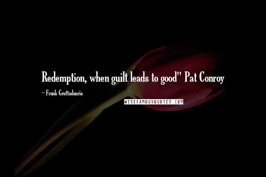 Frank Gruttadauria Quotes: Redemption, when guilt leads to good" Pat Conroy