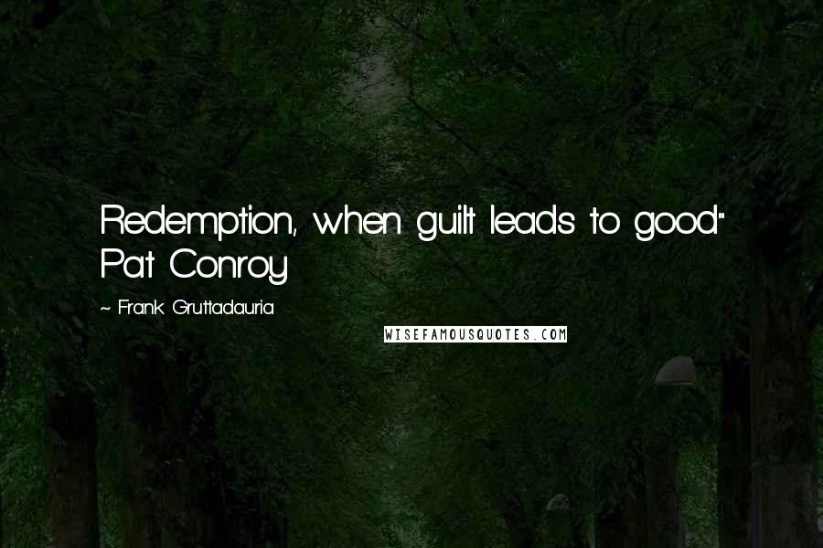 Frank Gruttadauria Quotes: Redemption, when guilt leads to good" Pat Conroy