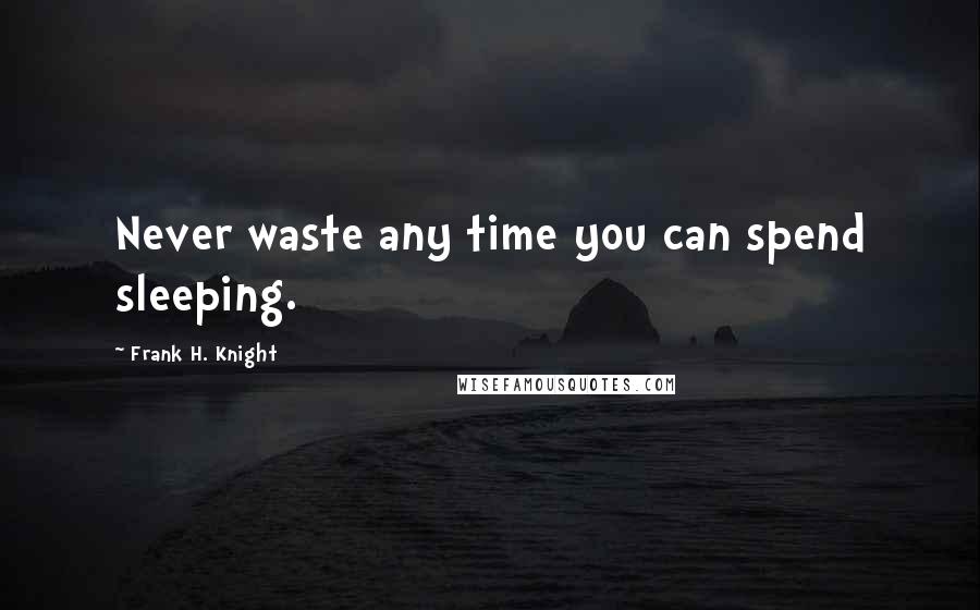 Frank H. Knight Quotes: Never waste any time you can spend sleeping.