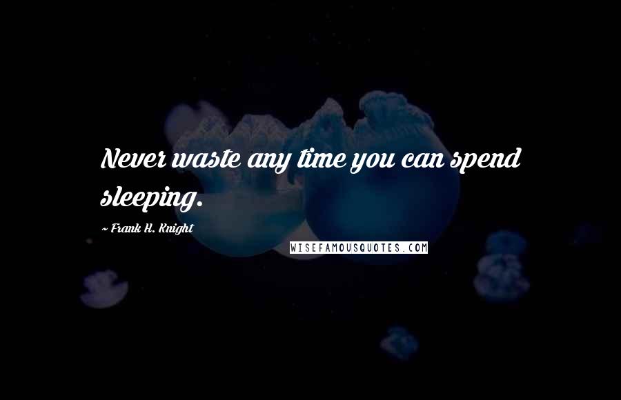 Frank H. Knight Quotes: Never waste any time you can spend sleeping.