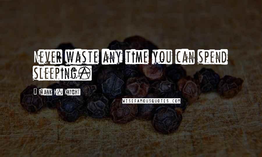 Frank H. Knight Quotes: Never waste any time you can spend sleeping.