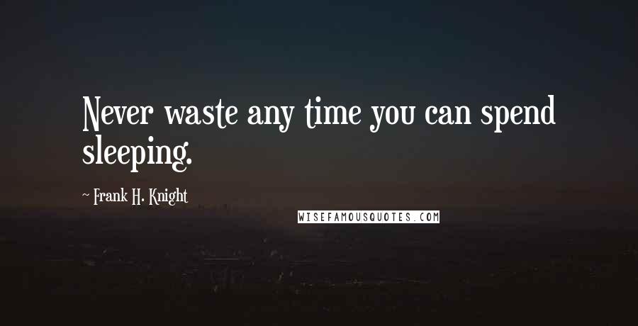 Frank H. Knight Quotes: Never waste any time you can spend sleeping.