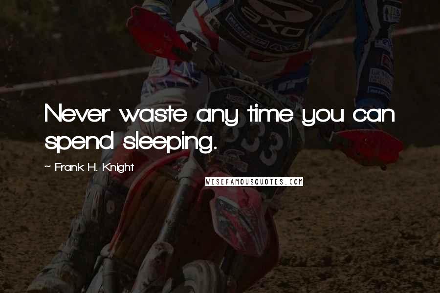 Frank H. Knight Quotes: Never waste any time you can spend sleeping.