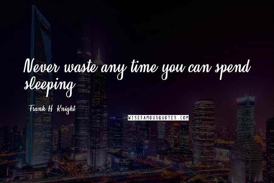 Frank H. Knight Quotes: Never waste any time you can spend sleeping.