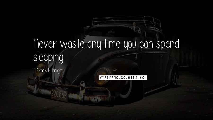 Frank H. Knight Quotes: Never waste any time you can spend sleeping.