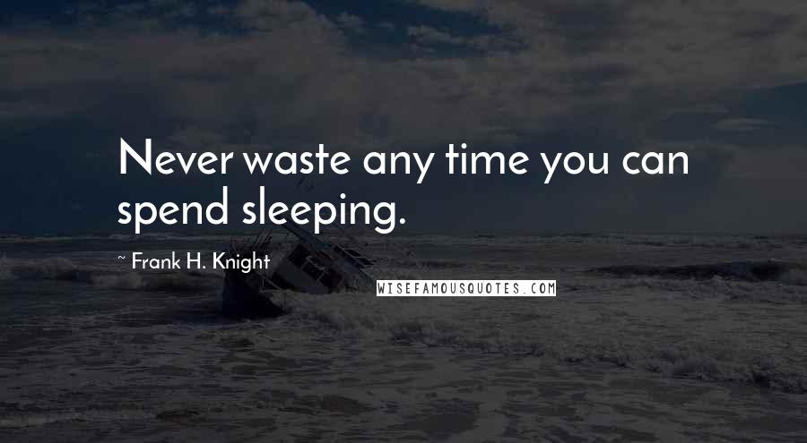 Frank H. Knight Quotes: Never waste any time you can spend sleeping.