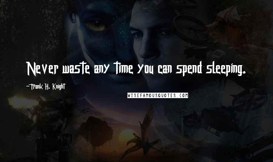 Frank H. Knight Quotes: Never waste any time you can spend sleeping.