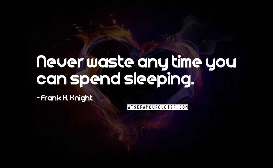 Frank H. Knight Quotes: Never waste any time you can spend sleeping.