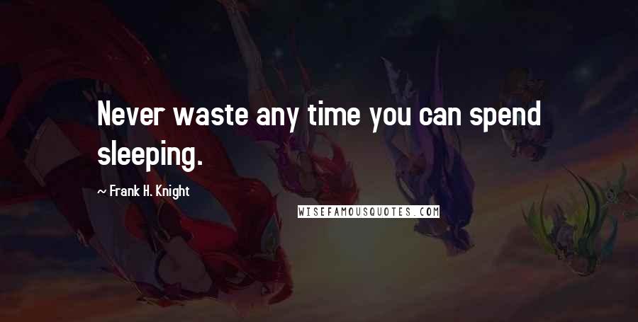 Frank H. Knight Quotes: Never waste any time you can spend sleeping.