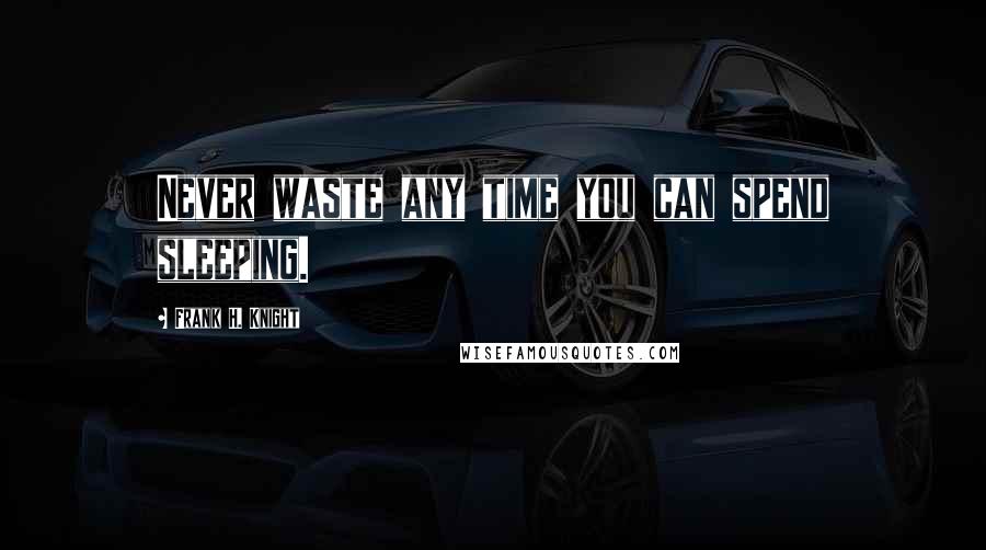 Frank H. Knight Quotes: Never waste any time you can spend sleeping.