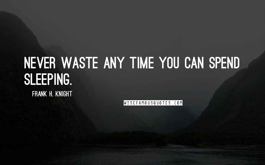 Frank H. Knight Quotes: Never waste any time you can spend sleeping.