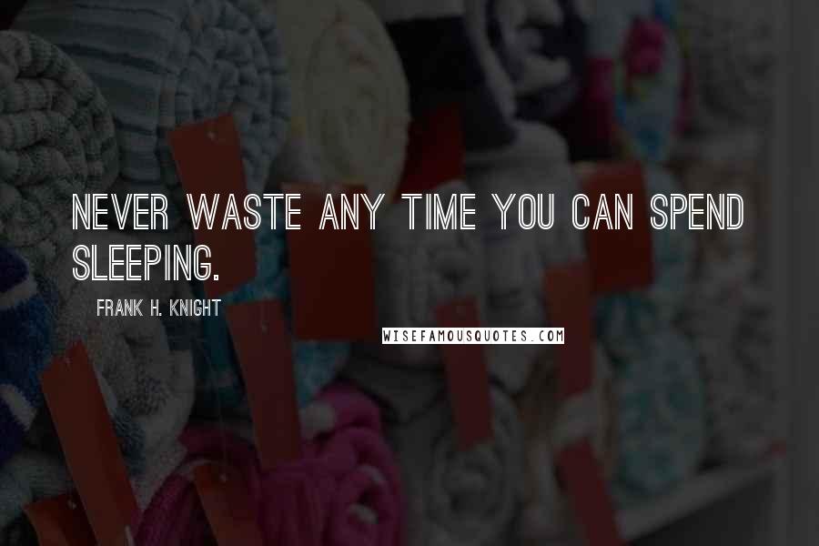 Frank H. Knight Quotes: Never waste any time you can spend sleeping.