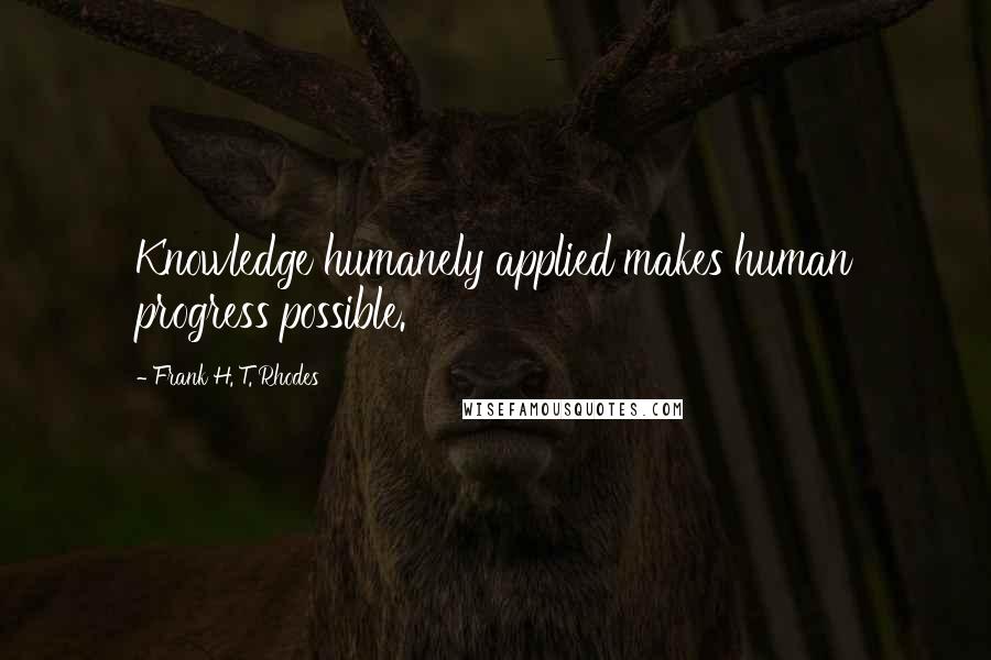 Frank H. T. Rhodes Quotes: Knowledge humanely applied makes human progress possible.