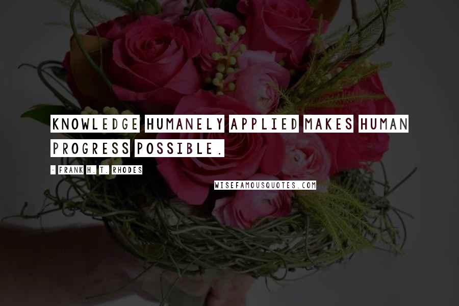 Frank H. T. Rhodes Quotes: Knowledge humanely applied makes human progress possible.