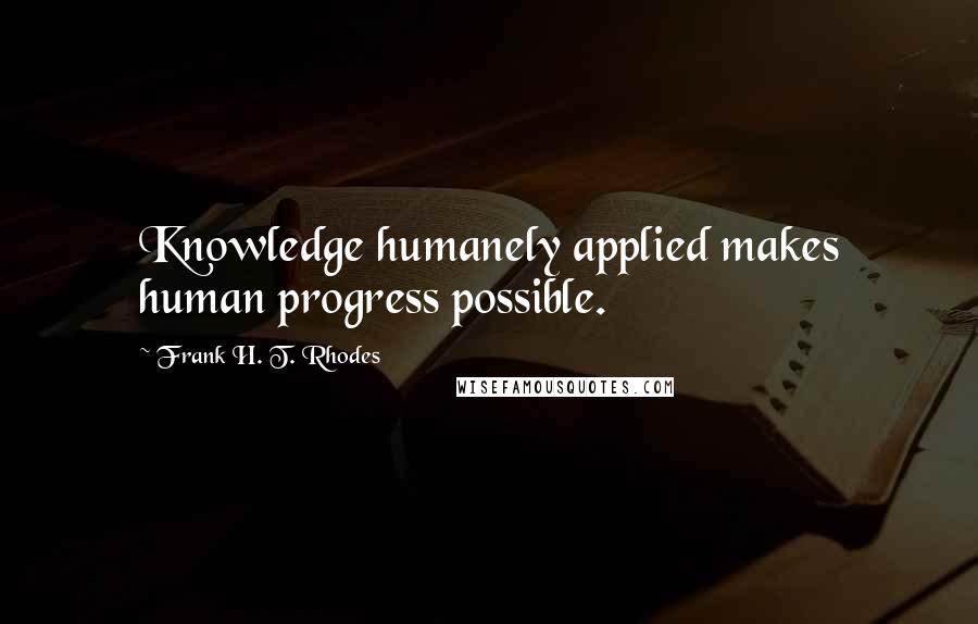 Frank H. T. Rhodes Quotes: Knowledge humanely applied makes human progress possible.
