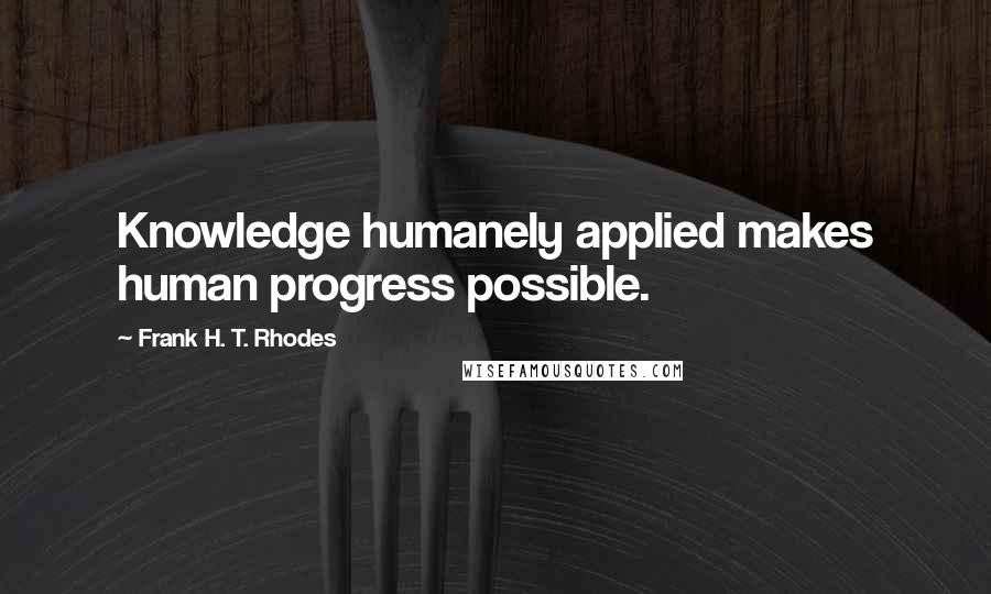 Frank H. T. Rhodes Quotes: Knowledge humanely applied makes human progress possible.
