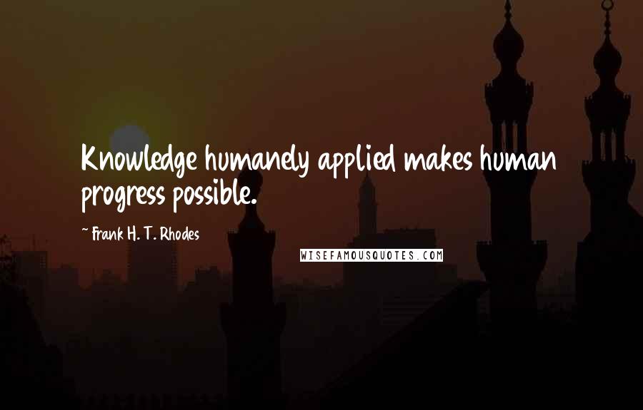 Frank H. T. Rhodes Quotes: Knowledge humanely applied makes human progress possible.