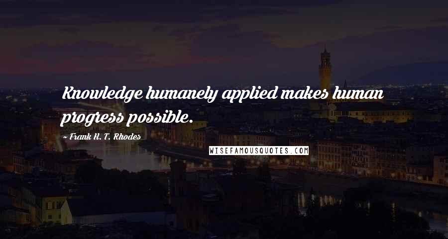 Frank H. T. Rhodes Quotes: Knowledge humanely applied makes human progress possible.