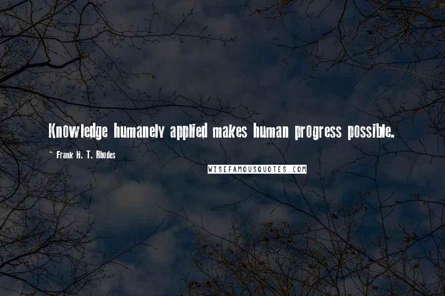 Frank H. T. Rhodes Quotes: Knowledge humanely applied makes human progress possible.