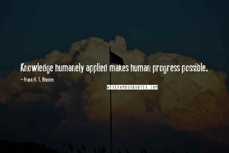 Frank H. T. Rhodes Quotes: Knowledge humanely applied makes human progress possible.