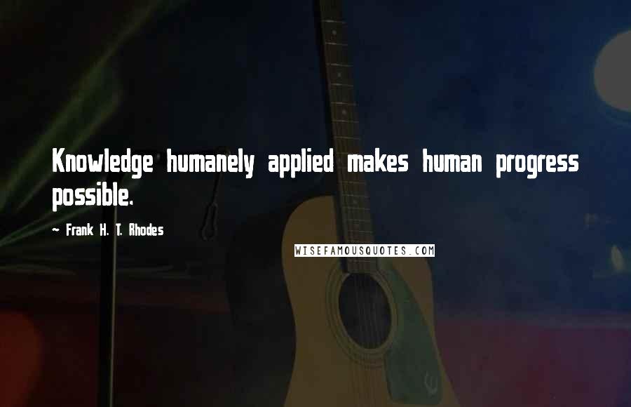 Frank H. T. Rhodes Quotes: Knowledge humanely applied makes human progress possible.