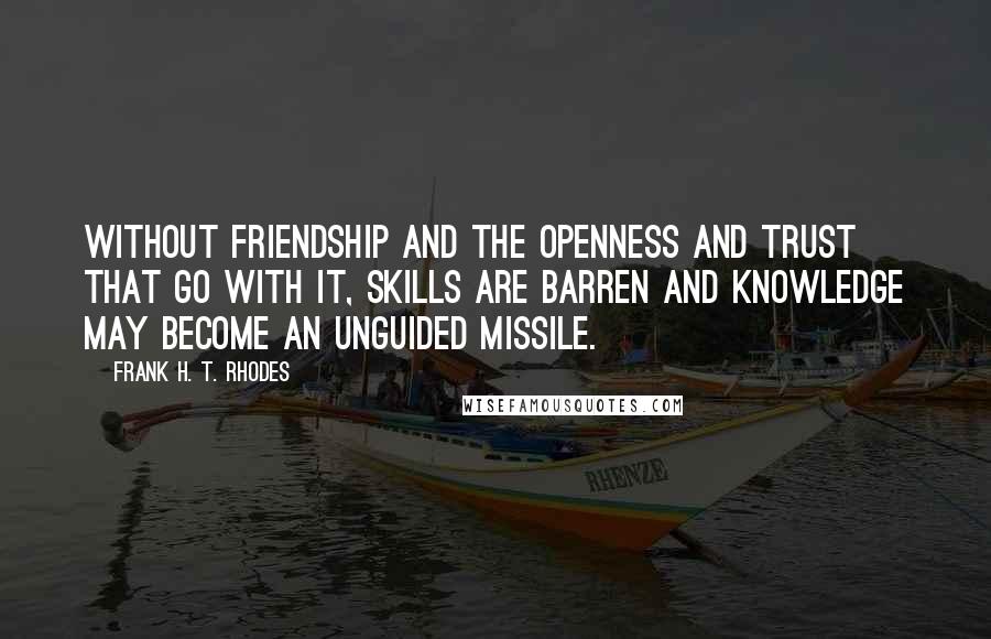 Frank H. T. Rhodes Quotes: Without friendship and the openness and trust that go with it, skills are barren and knowledge may become an unguided missile.