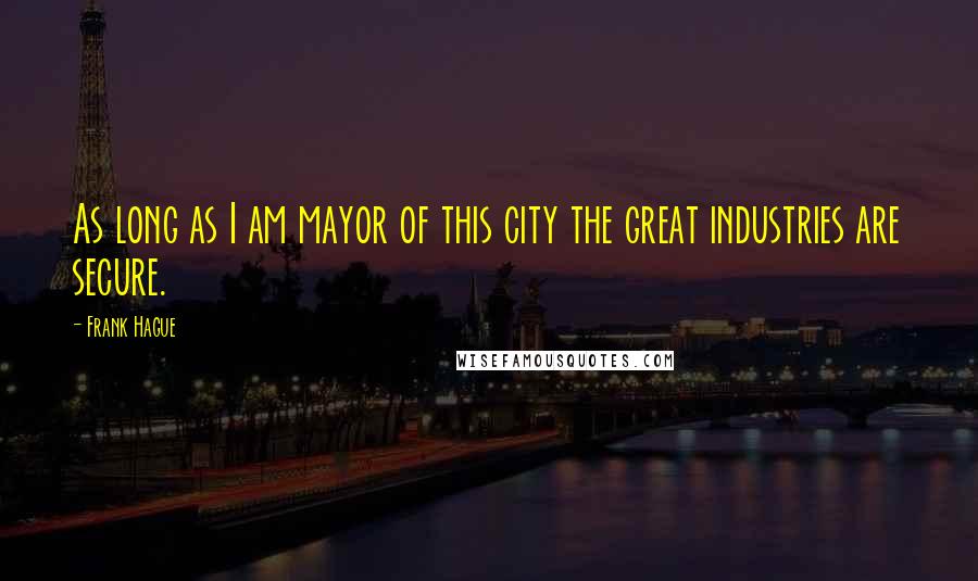 Frank Hague Quotes: As long as I am mayor of this city the great industries are secure.